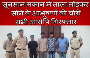 CG: सूनसान मकान में ताला तोडकर सोने के आभूषणों की चोरी, सभी आरोपि गिरफ्तार…