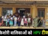 राष्ट्रीय एचपीवी टीकाकरण अभियान के तहत जिले की 2468 किशोरी बालिकाओं का हुआ नि:शुल्क एचपीवी टीकाकरण…